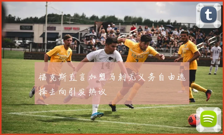 福克斯直言加盟马刺无义务自由选择去向引发热议