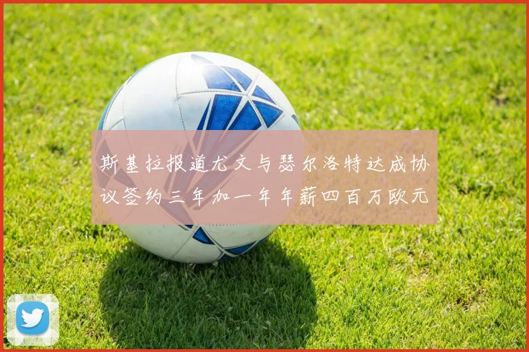 斯基拉报道尤文与瑟尔洛特达成协议签约三年加一年年薪四百万欧元