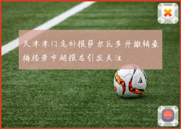 天津津门虎补报萨尔瓦多并撤销豪梅格劳中超报名引发关注