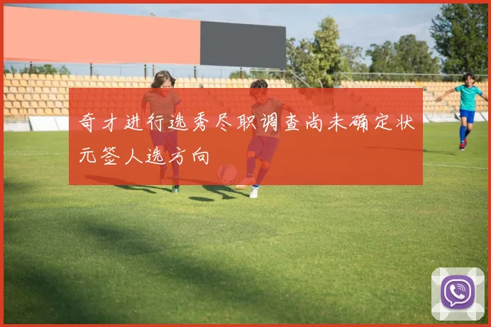 奇才进行选秀尽职调查尚未确定状元签人选方向