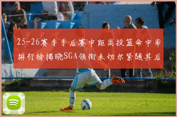 25-26赛季季后赛中距离投篮命中率排行榜揭晓SGA领衔米切尔紧随其后哈登位列第五