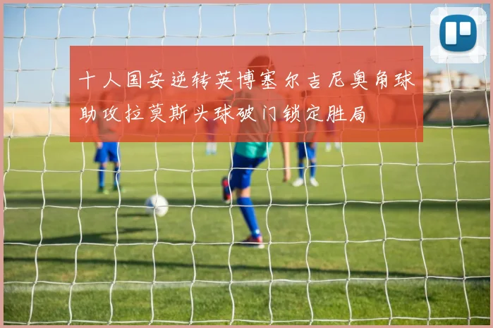 十人国安逆转英博塞尔吉尼奥角球助攻拉莫斯头球破门锁定胜局
