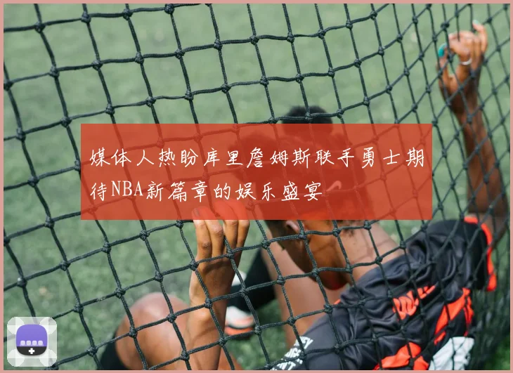 媒体人热盼库里詹姆斯联手勇士期待NBA新篇章的娱乐盛宴