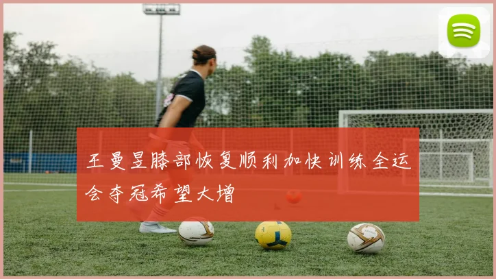 王曼昱膝部恢复顺利加快训练全运会夺冠希望大增