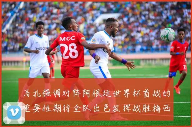 马扎强调对阵阿根廷世界杯首战的重要性期待全队出色发挥战胜梅西
