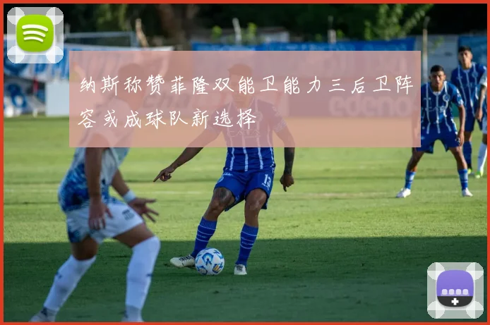 纳斯称赞菲隆双能卫能力三后卫阵容或成球队新选择