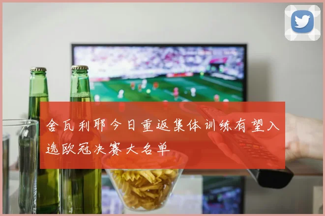 舍瓦利耶今日重返集体训练有望入选欧冠决赛大名单