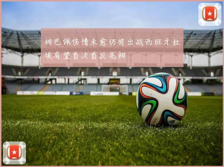 姆巴佩伤情未愈仍将出战西班牙杜埃有望首次首发亮相