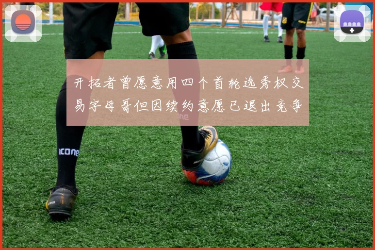 开拓者曾愿意用四个首轮选秀权交易字母哥但因续约意愿已退出竞争