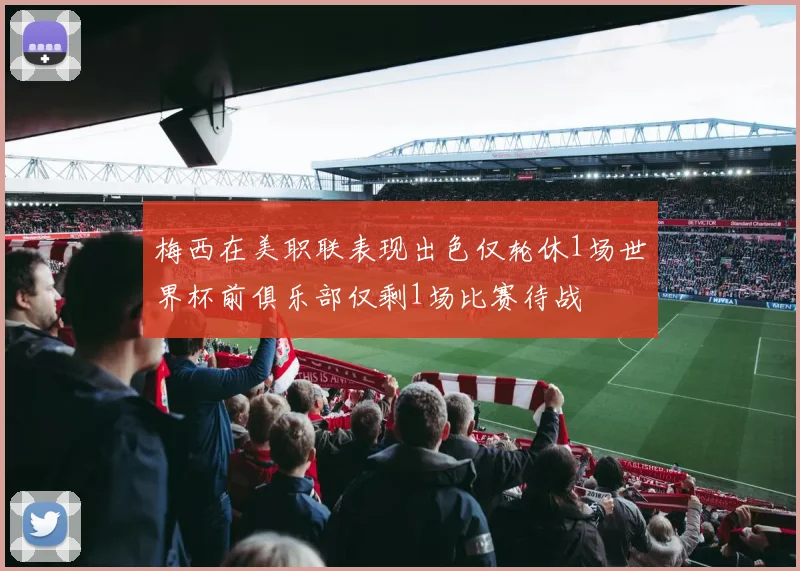 梅西在美职联表现出色仅轮休1场世界杯前俱乐部仅剩1场比赛待战