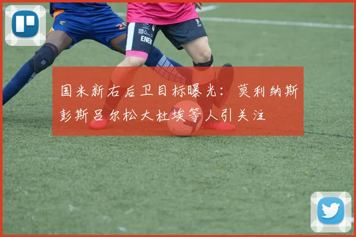 国米新右后卫目标曝光：莫利纳斯彭斯吕尔松大杜埃等人引关注