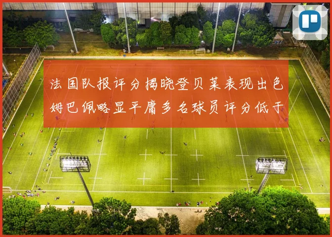 法国队报评分揭晓登贝莱表现出色姆巴佩略显平庸多名球员评分低于六分