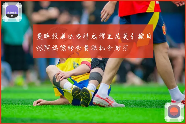 曼晚报道达洛特成穆里尼奥引援目标阿诺德转会曼联机会渺茫
