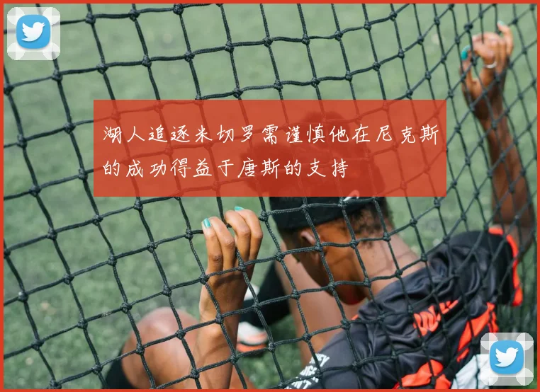 湖人追逐米切罗需谨慎他在尼克斯的成功得益于唐斯的支持