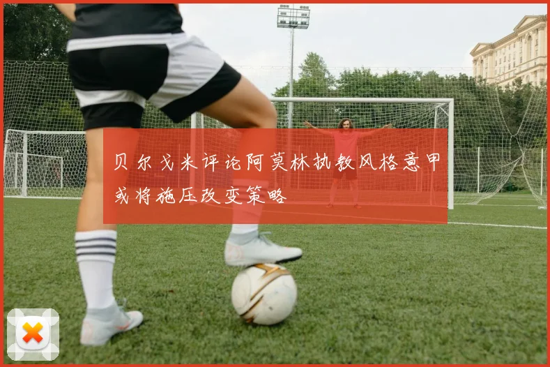 贝尔戈米评论阿莫林执教风格意甲或将施压改变策略