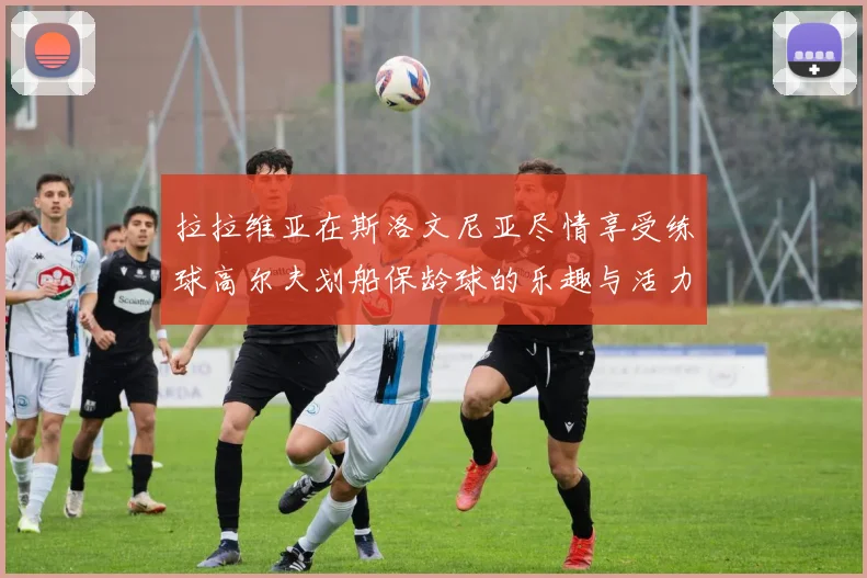 拉拉维亚在斯洛文尼亚尽情享受练球高尔夫划船保龄球的乐趣与活力