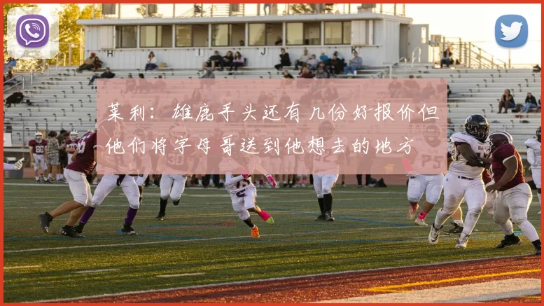 莱利:雄鹿手头还有几份好报价但他们将字母哥送到他想去的地方