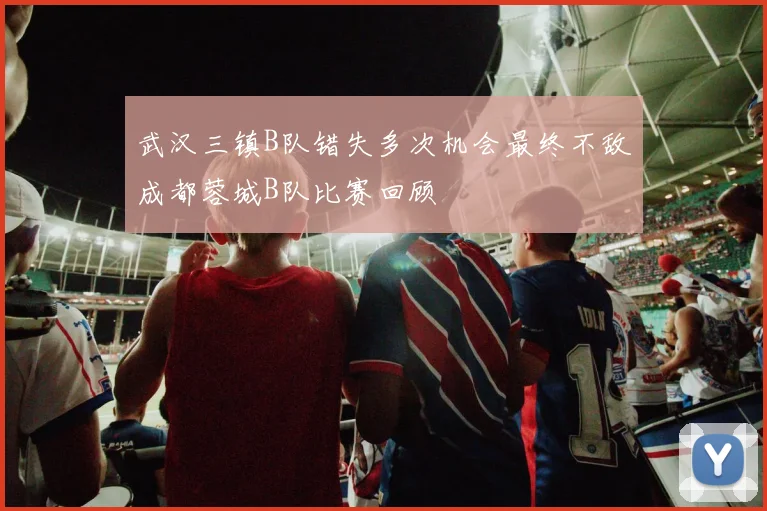 武汉三镇B队错失多次机会最终不敌成都蓉城B队比赛回顾