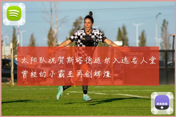 太阳队祝贺斯塔德迈尔入选名人堂曾经的小霸王再创辉煌