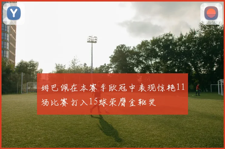 姆巴佩在本赛季欧冠中表现惊艳11场比赛打入15球荣膺金靴奖