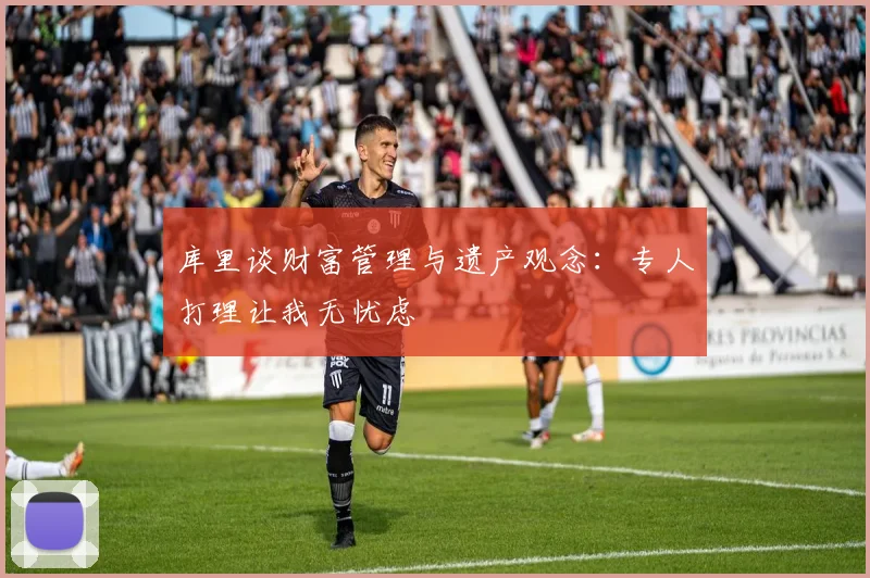 库里谈财富管理与遗产观念：专人打理让我无忧虑