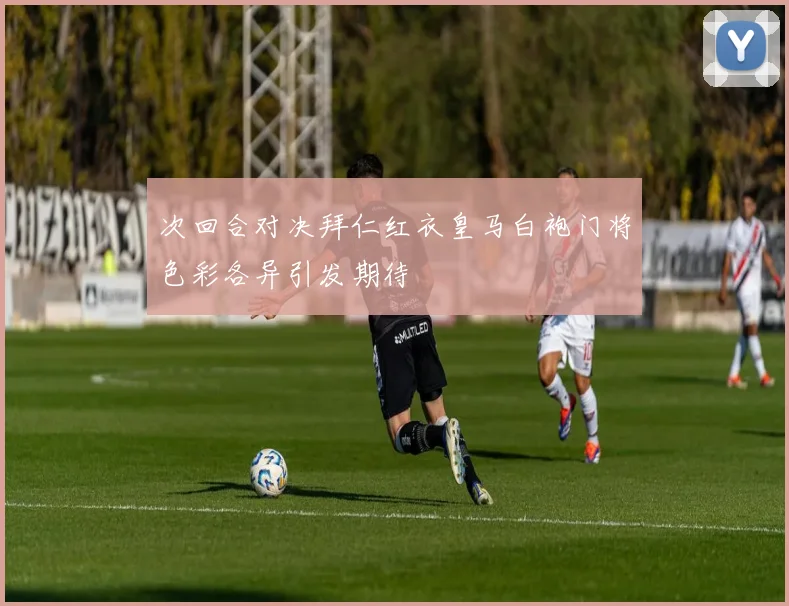 次回合对决拜仁红衣皇马白袍门将色彩各异引发期待