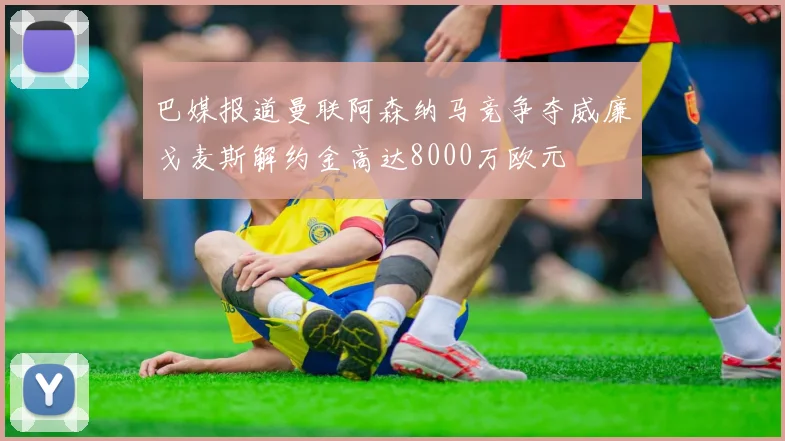 巴媒报道曼联阿森纳马竞争夺威廉戈麦斯解约金高达8000万欧元