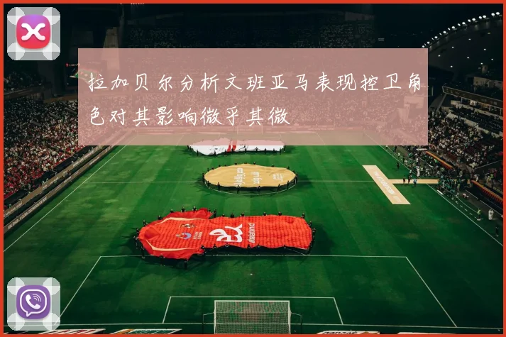 拉加贝尔分析文班亚马表现控卫角色对其影响微乎其微