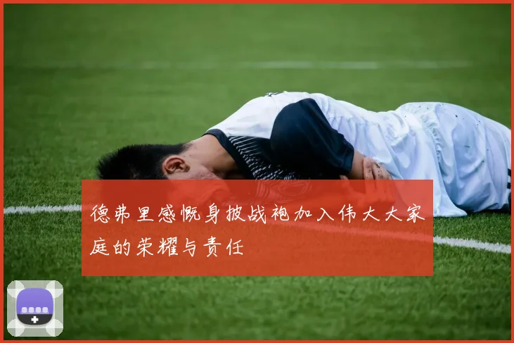 德弗里感慨身披战袍加入伟大大家庭的荣耀与责任
