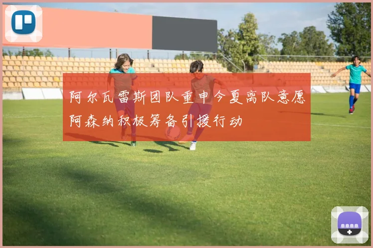 阿尔瓦雷斯团队重申今夏离队意愿阿森纳积极筹备引援行动