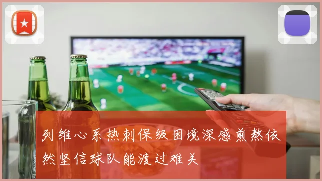 列维心系热刺保级困境深感煎熬依然坚信球队能渡过难关