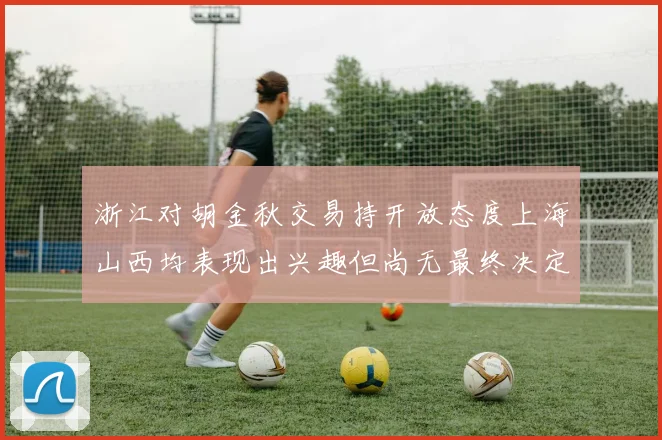 浙江对胡金秋交易持开放态度上海山西均表现出兴趣但尚无最终决定
