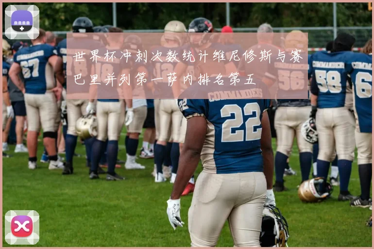 世界杯冲刺次数统计维尼修斯与赛巴里并列第一萨内排名第五