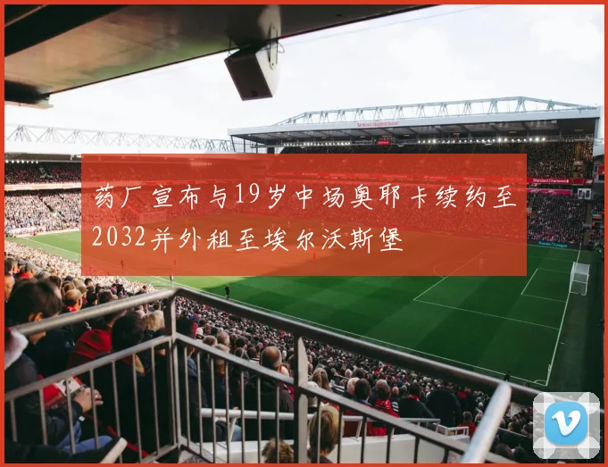 药厂宣布与19岁中场奥耶卡续约至2032并外租至埃尔沃斯堡