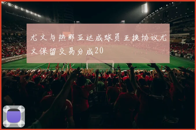 尤文与热那亚达成球员互换协议尤文保留交易分成20