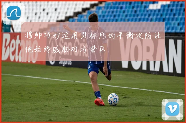 穆帅巧妙运用贝林厄姆平衡攻防让他始终威胁对方禁区